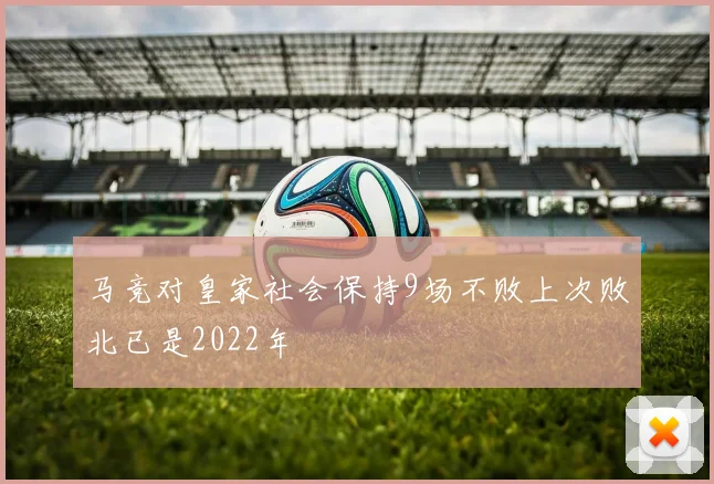 马竞对皇家社会保持9场不败上次败北已是2022年