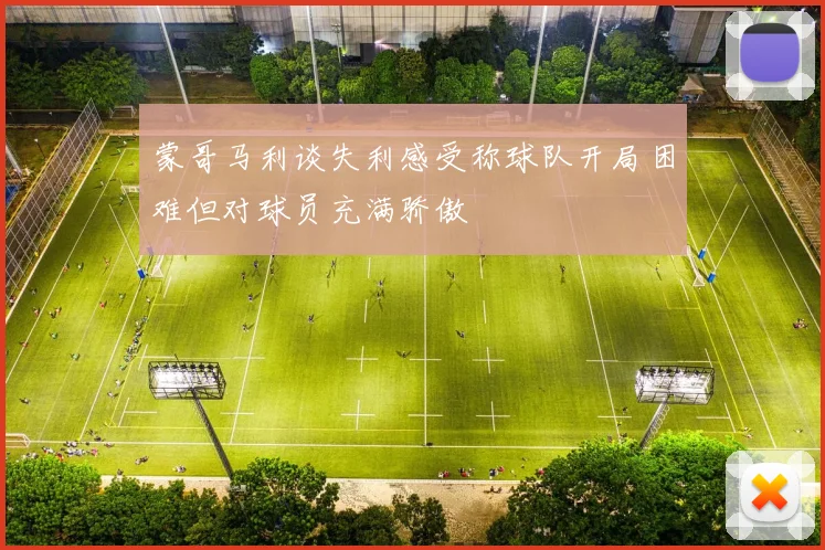 蒙哥马利谈失利感受称球队开局困难但对球员充满骄傲