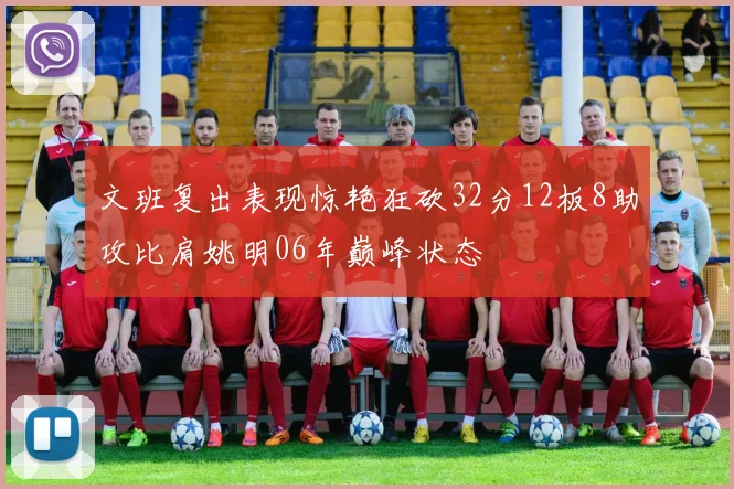 文班复出表现惊艳狂砍32分12板8助攻比肩姚明06年巅峰状态