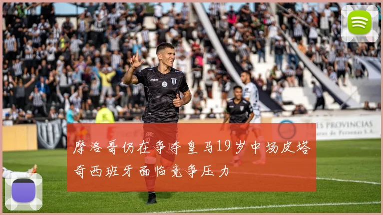 摩洛哥仍在争夺皇马19岁中场皮塔奇西班牙面临竞争压力
