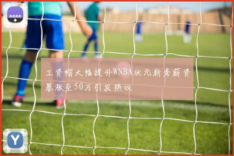 工资帽大幅提升WNBA状元新秀薪资暴涨至50万引发热议