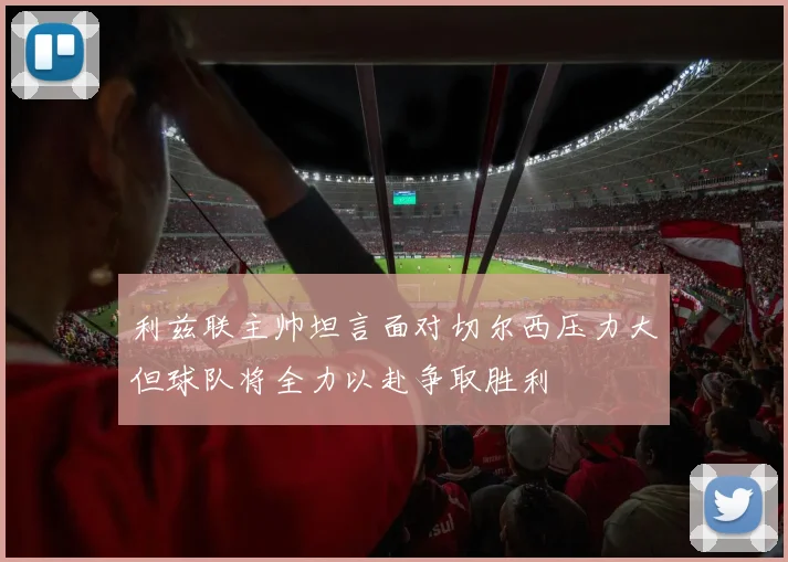 利兹联主帅坦言面对切尔西压力大但球队将全力以赴争取胜利