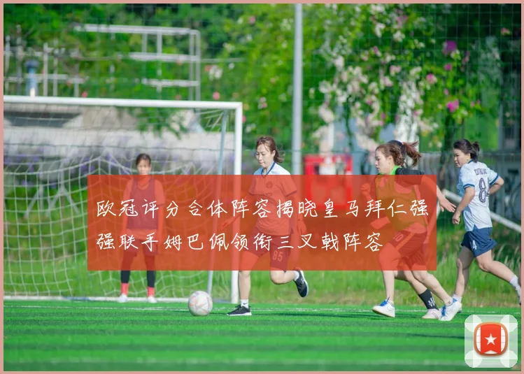 欧冠评分合体阵容揭晓皇马拜仁强强联手姆巴佩领衔三叉戟阵容