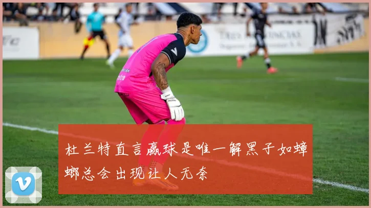 杜兰特直言赢球是唯一解黑子如蟑螂总会出现让人无奈