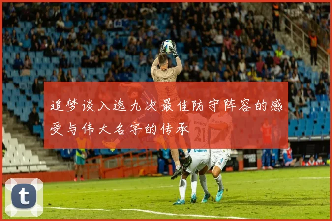 追梦谈入选九次最佳防守阵容的感受与伟大名字的传承