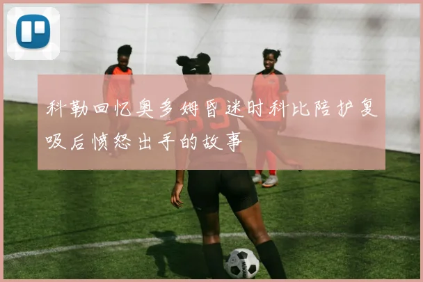 科勒回忆奥多姆昏迷时科比陪护复吸后愤怒出手的故事