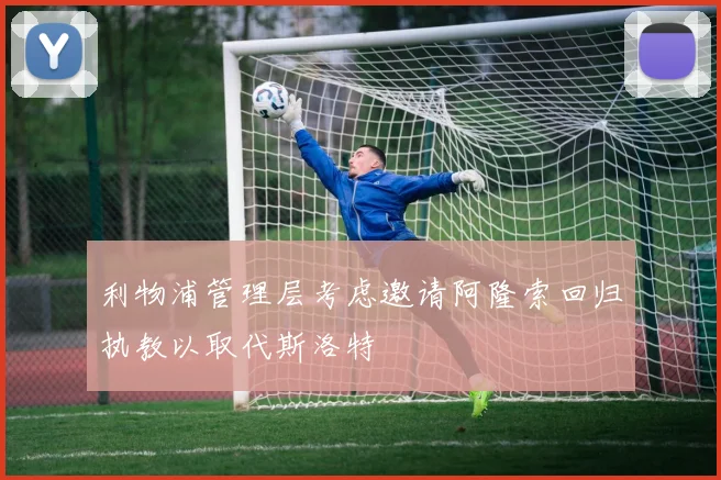 利物浦管理层考虑邀请阿隆索回归执教以取代斯洛特