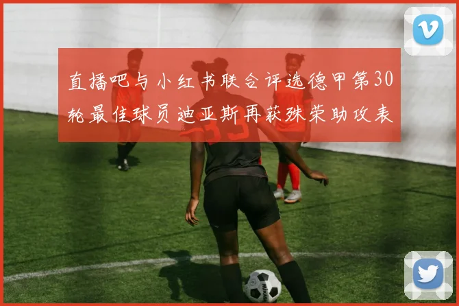 直播吧与小红书联合评选德甲第30轮最佳球员迪亚斯再获殊荣助攻表现出色