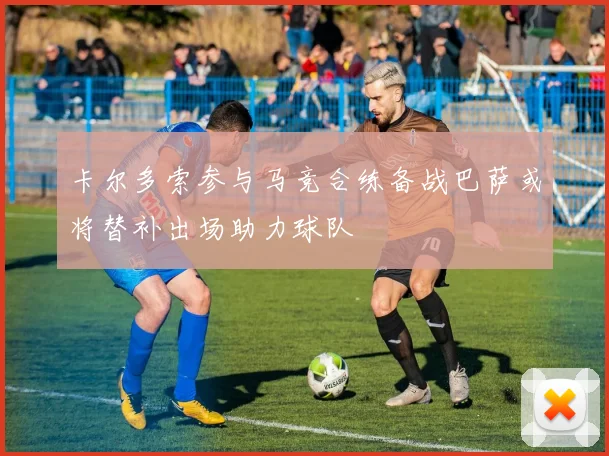 卡尔多索参与马竞合练备战巴萨或将替补出场助力球队