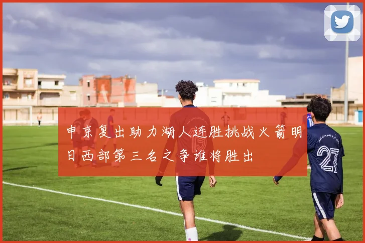 申京复出助力湖人连胜挑战火箭明日西部第三名之争谁将胜出