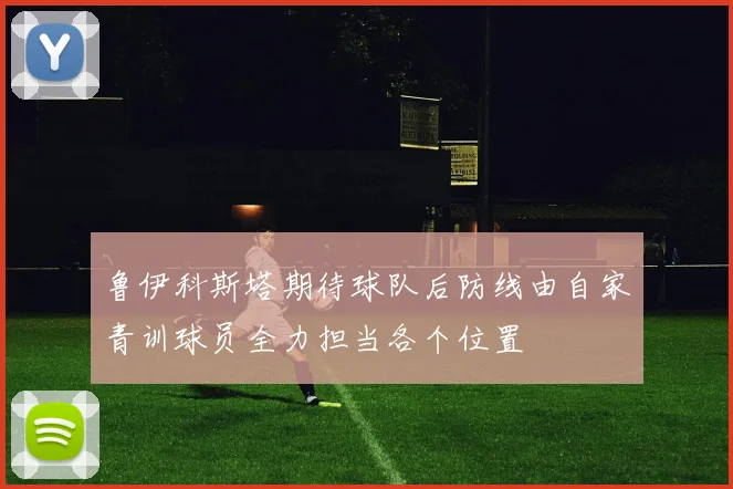 鲁伊科斯塔期待球队后防线由自家青训球员全力担当各个位置