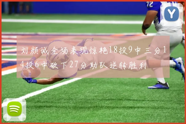 刘颜诚全场表现惊艳18投9中三分14投6中砍下27分助队逆转胜利
