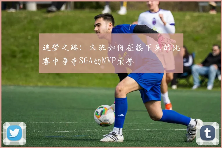 追梦之路：文班如何在接下来的比赛中争夺SGA的MVP荣誉