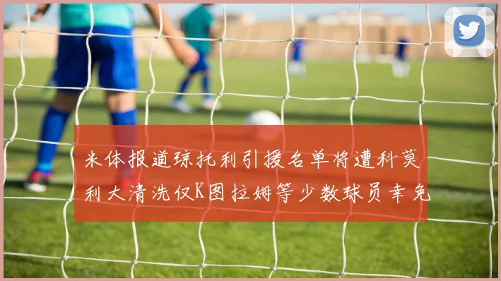 米体报道琼托利引援名单将遭科莫利大清洗仅K图拉姆等少数球员幸免于难