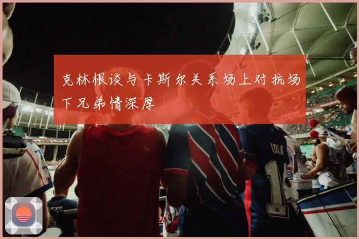 克林根谈与卡斯尔关系场上对抗场下兄弟情深厚