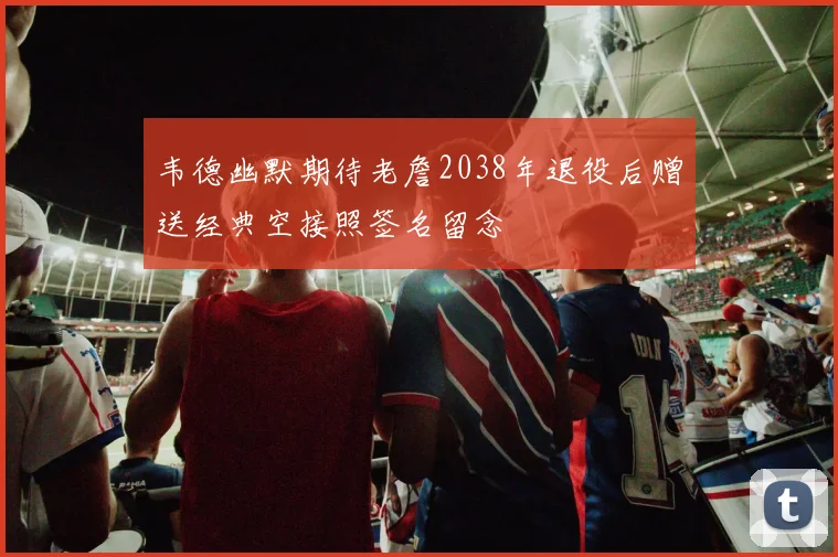 韦德幽默期待老詹2038年退役后赠送经典空接照签名留念