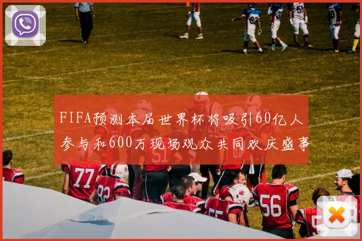 FIFA预测本届世界杯将吸引60亿人参与和600万现场观众共同欢庆盛事