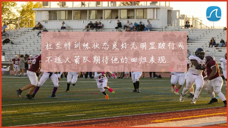 杜兰特训练状态良好无明显跛行或不适火箭队期待他的回归表现