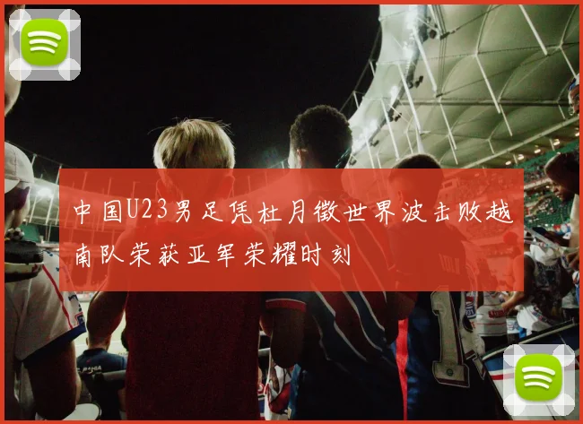 中国U23男足凭杜月徵世界波击败越南队荣获亚军荣耀时刻