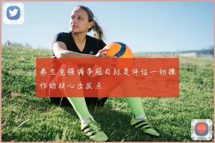 弗兰克强调争冠目标是评估一切操作的核心出发点