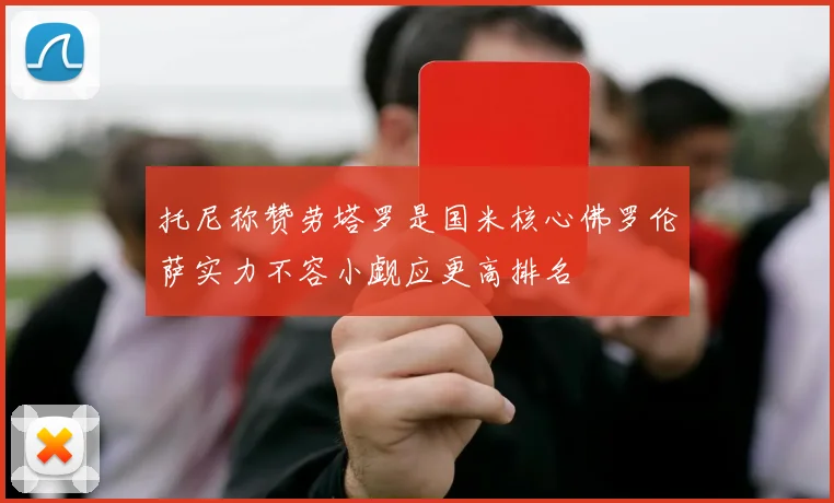 托尼称赞劳塔罗是国米核心佛罗伦萨实力不容小觑应更高排名