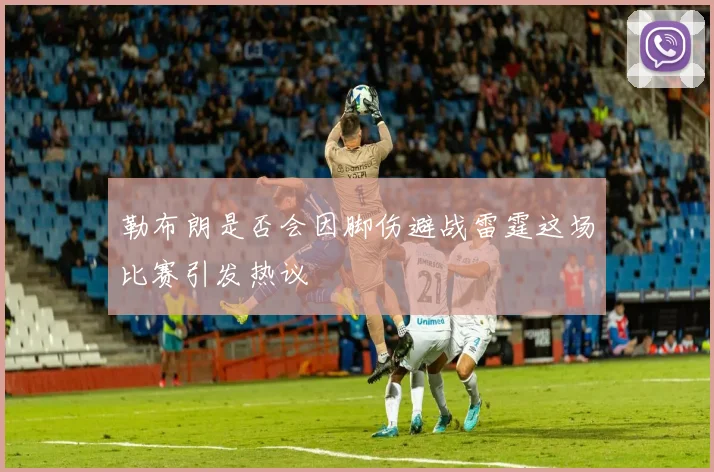 勒布朗是否会因脚伤避战雷霆这场比赛引发热议