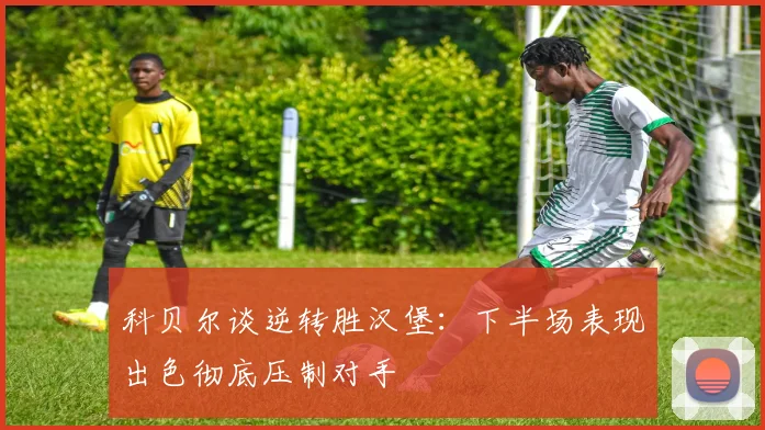 科贝尔谈逆转胜汉堡：下半场表现出色彻底压制对手