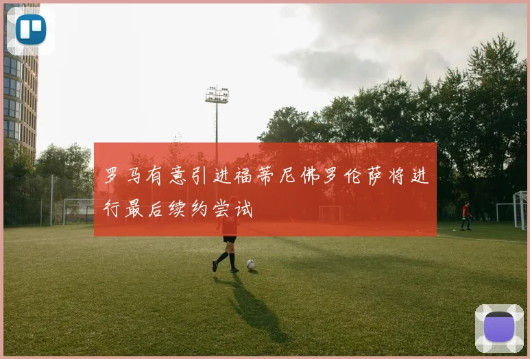 罗马有意引进福蒂尼佛罗伦萨将进行最后续约尝试